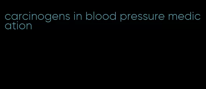 carcinogens in blood pressure medication