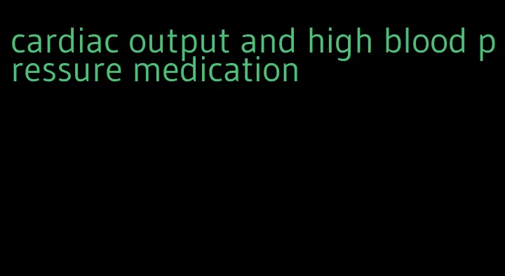 cardiac output and high blood pressure medication