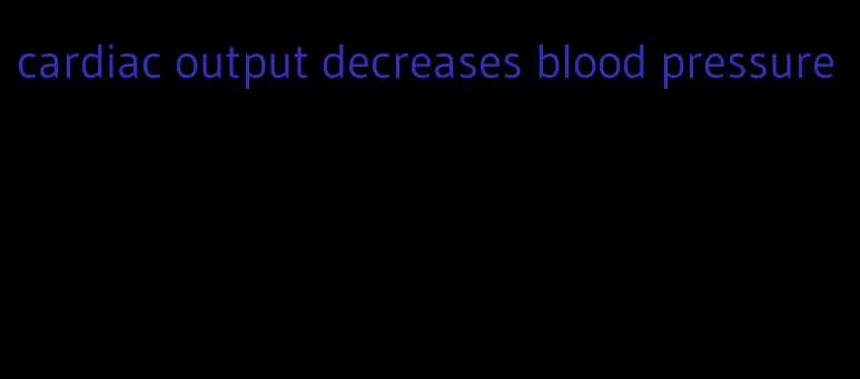 cardiac output decreases blood pressure