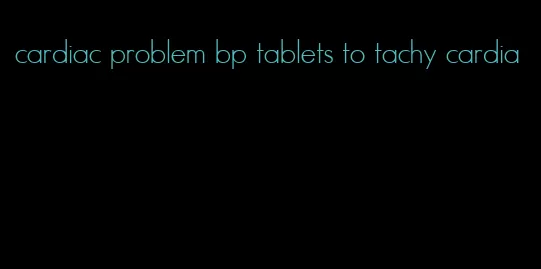 cardiac problem bp tablets to tachy cardia