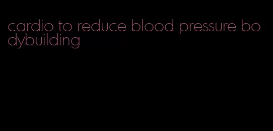 cardio to reduce blood pressure bodybuilding