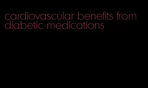 cardiovascular benefits from diabetic medications