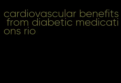 cardiovascular benefits from diabetic medications rio