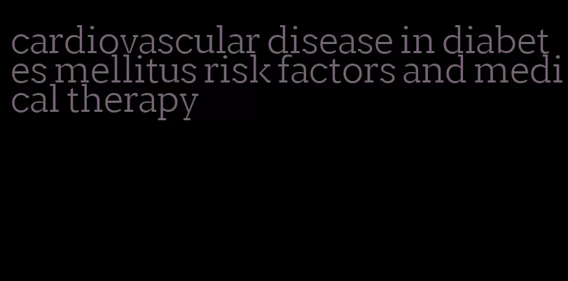 cardiovascular disease in diabetes mellitus risk factors and medical therapy