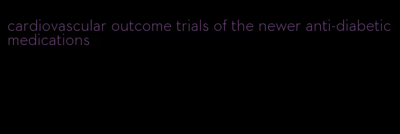 cardiovascular outcome trials of the newer anti-diabetic medications