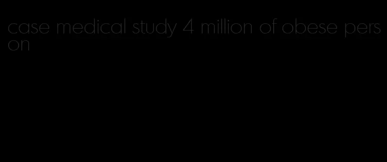 case medical study 4 million of obese person