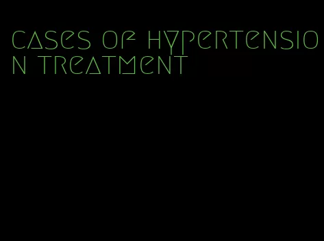 cases of hypertension treatment