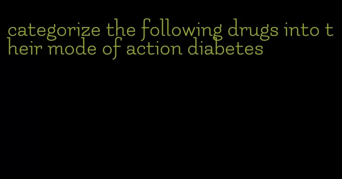 categorize the following drugs into their mode of action diabetes