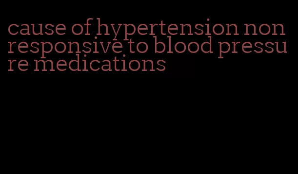 cause of hypertension non responsive to blood pressure medications