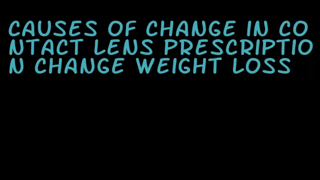 causes of change in contact lens prescription change weight loss