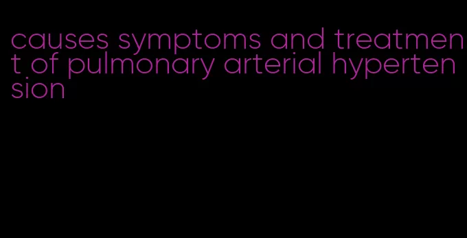 causes symptoms and treatment of pulmonary arterial hypertension