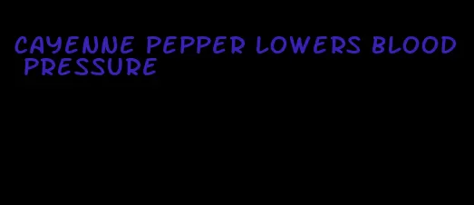 cayenne pepper lowers blood pressure