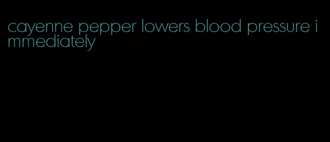 cayenne pepper lowers blood pressure immediately