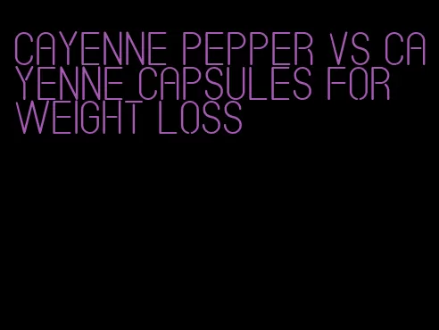 cayenne pepper vs cayenne capsules for weight loss