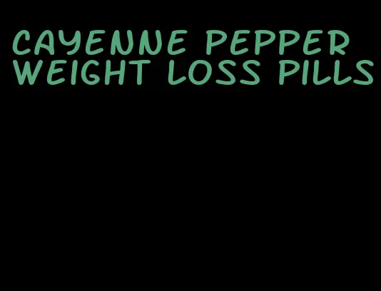 cayenne pepper weight loss pills