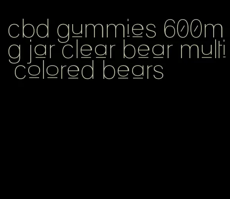 cbd gummies 600mg jar clear bear multi colored bears