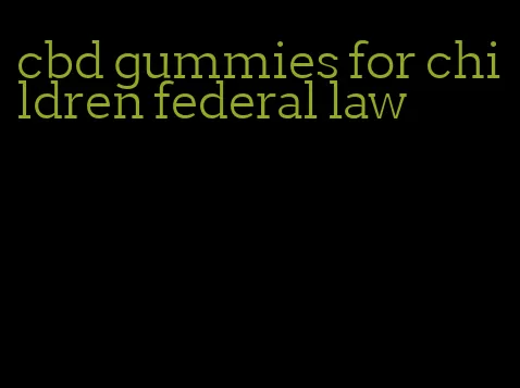 cbd gummies for children federal law