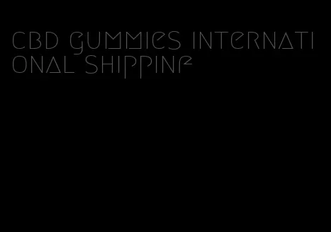 cbd gummies international shippinf