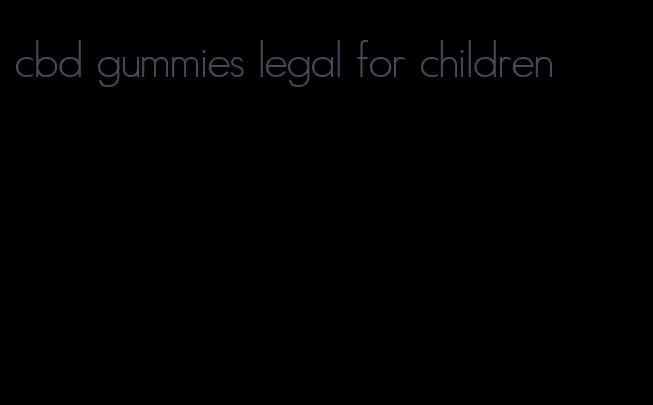 cbd gummies legal for children