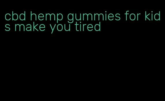 cbd hemp gummies for kids make you tired