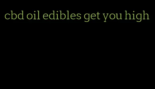 cbd oil edibles get you high