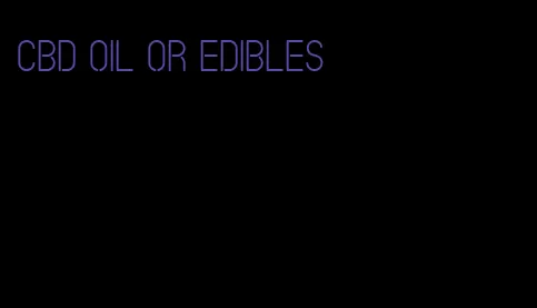 cbd oil or edibles