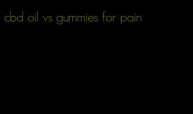 cbd oil vs gummies for pain