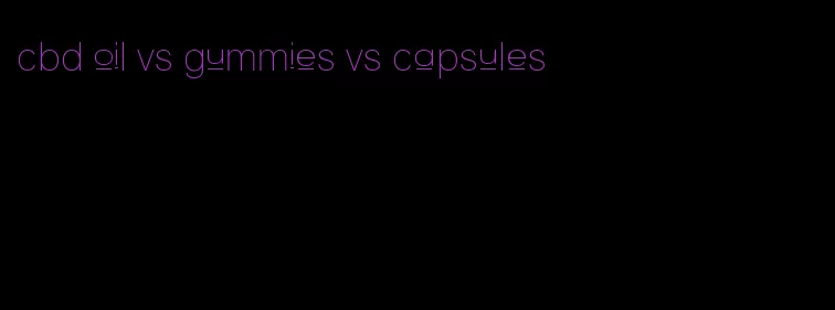 cbd oil vs gummies vs capsules