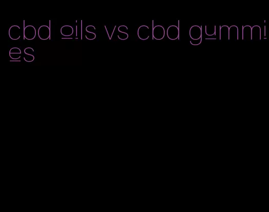 cbd oils vs cbd gummies