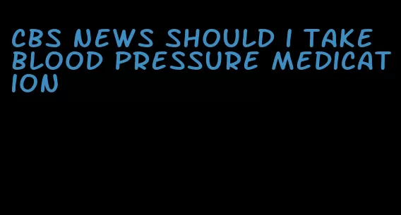 cbs news should i take blood pressure medication