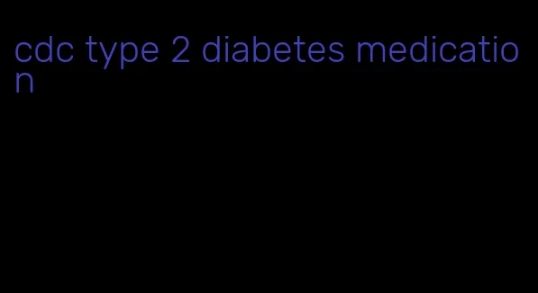 cdc type 2 diabetes medication