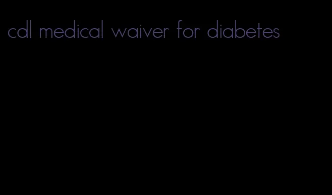 cdl medical waiver for diabetes