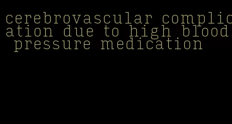 cerebrovascular complication due to high blood pressure medication