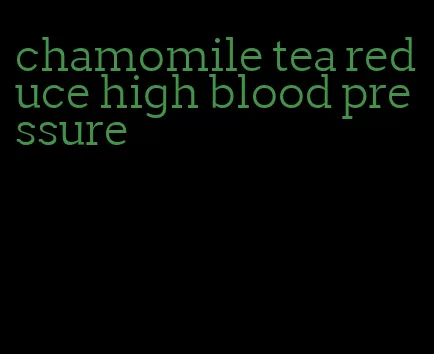 chamomile tea reduce high blood pressure