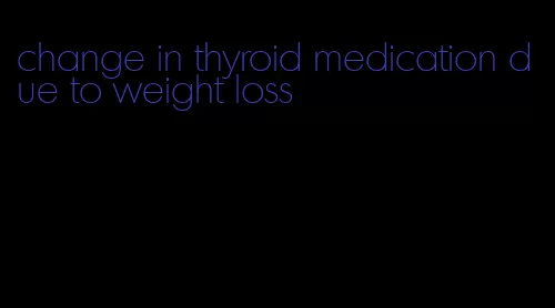 change in thyroid medication due to weight loss