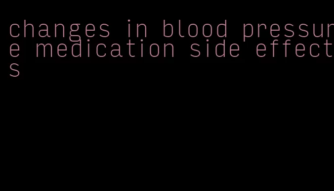 changes in blood pressure medication side effects