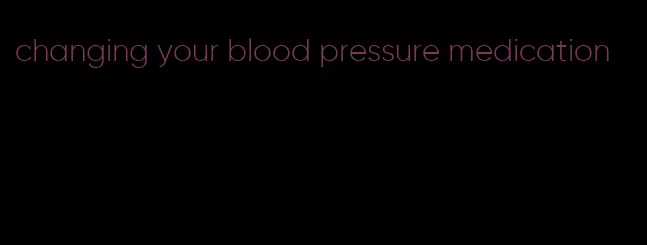 changing your blood pressure medication