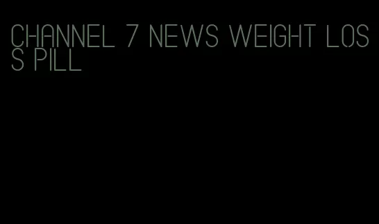 channel 7 news weight loss pill