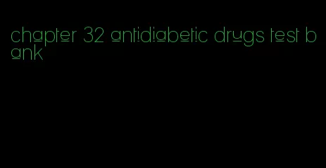 chapter 32 antidiabetic drugs test bank