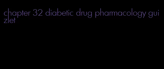 chapter 32 diabetic drug pharmacology guizlet