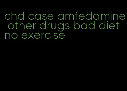 chd case amfedamine other drugs bad diet no exercise