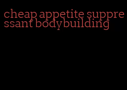 cheap appetite suppressant bodybuilding