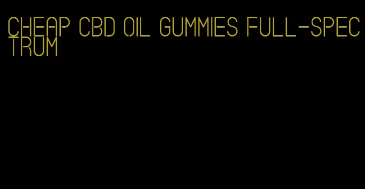 cheap cbd oil gummies full-spectrum