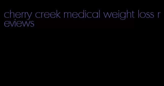 cherry creek medical weight loss reviews