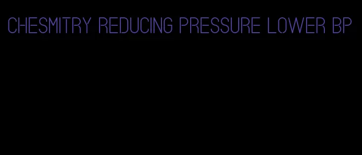 chesmitry reducing pressure lower bp