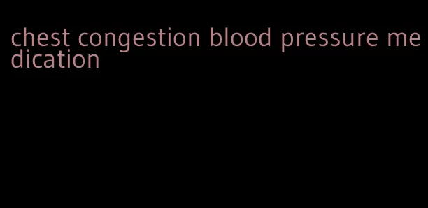 chest congestion blood pressure medication