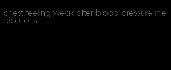 chest feeling weak after blood pressure medications