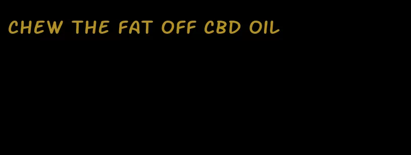 chew the fat off cbd oil