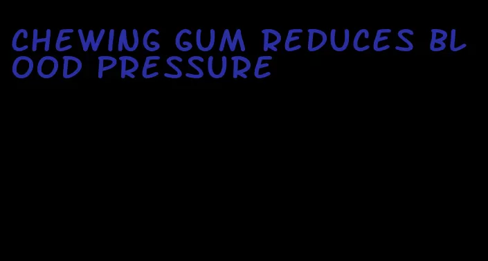 chewing gum reduces blood pressure