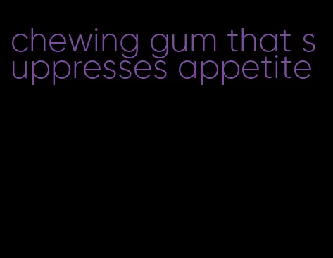 chewing gum that suppresses appetite